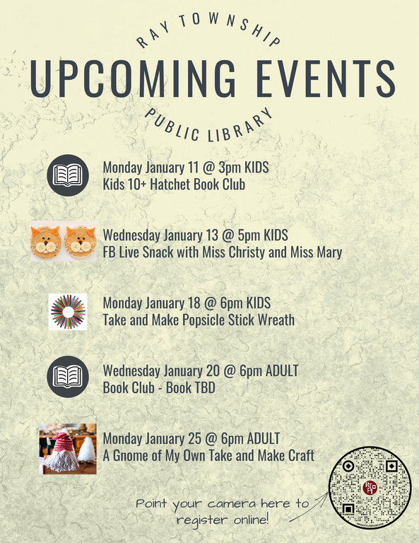 Monday January 11 @ 3pm KIDS Kids 10+ Hatchet Book Club   Wednesday January 13 @ 5pm KIDS FB Live Snack with Miss Christy and Miss Mary   Monday January 18 @ 6pm KIDS Take and Make Popsicle Stick Wreath   Wednesday January 20 @ 6pm ADULT Book Club - Book TBD   Monday January 25 @ 6pm ADULT A Gnome of My Own Take and Make Craft